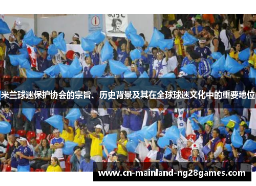 米兰球迷保护协会的宗旨、历史背景及其在全球球迷文化中的重要地位