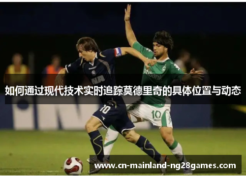 如何通过现代技术实时追踪莫德里奇的具体位置与动态