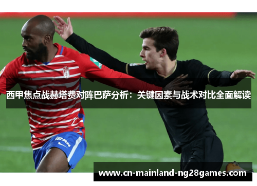 西甲焦点战赫塔费对阵巴萨分析：关键因素与战术对比全面解读
