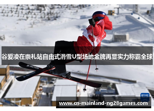 谷爱凌在崇礼站自由式滑雪U型场地金牌再显实力称霸全球
