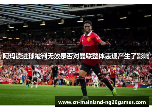阿玛德进球被判无效是否对曼联整体表现产生了影响