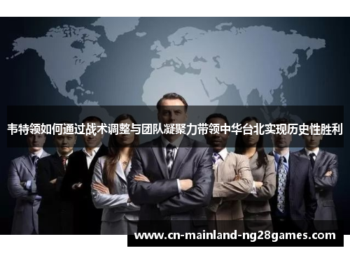 韦特领如何通过战术调整与团队凝聚力带领中华台北实现历史性胜利 韦特领如何通过战术调整与团队凝聚力带领中华台北实现历史性胜利