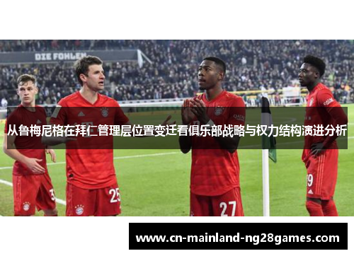 从鲁梅尼格在拜仁管理层位置变迁看俱乐部战略与权力结构演进分析 从鲁梅尼格在拜仁管理层位置变迁看俱乐部战略与权力结构演进分析