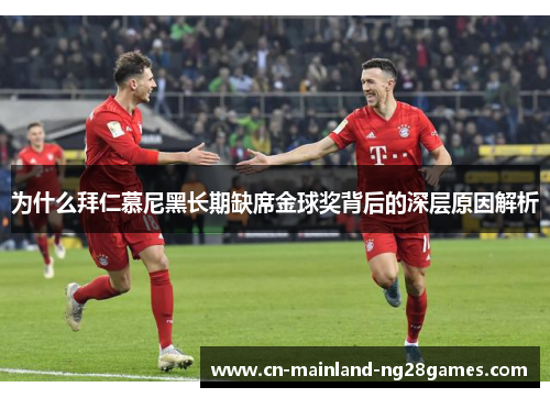 为什么拜仁慕尼黑长期缺席金球奖背后的深层原因解析