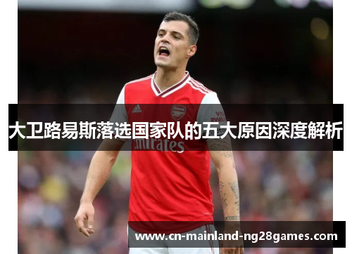 大卫路易斯落选国家队的五大原因深度解析 大卫路易斯落选国家队的五大原因深度解析