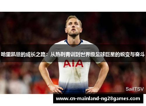 哈里凯恩的成长之路:从热刺青训到世界级足球巨星的蜕变与奋斗 哈里凯恩的成长之路:从热刺青训到世界级足球巨星的蜕变与奋斗