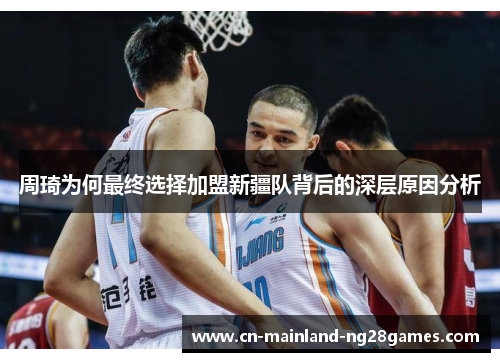 周琦为何最终选择加盟新疆队背后的深层原因分析 周琦为何最终选择加盟新疆队背后的深层原因分析