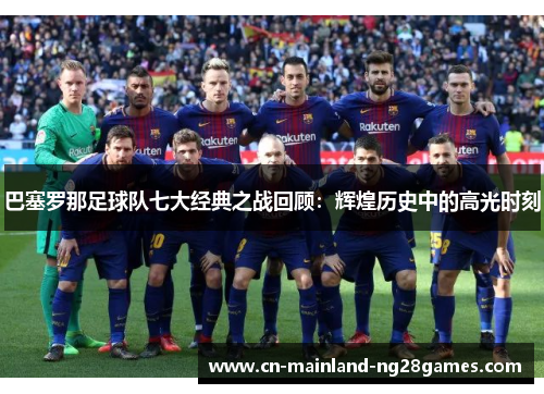 巴塞罗那足球队七大经典之战回顾：辉煌历史中的高光时刻