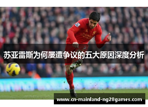 苏亚雷斯为何屡遭争议的五大原因深度分析