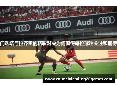 门迭塔与拉齐奥的精彩对决为何值得每位球迷关注和期待