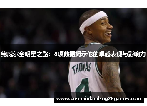鲍威尔全明星之路:8项数据揭示他的卓越表现与影响力 鲍威尔全明星之路:8项数据揭示他的卓越表现与影响力