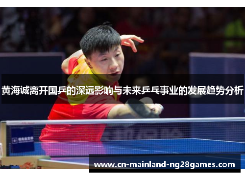 黄海诚离开国乒的深远影响与未来乒乓事业的发展趋势分析