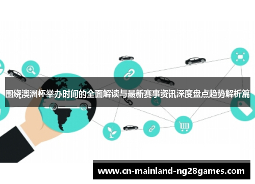 围绕澳洲杯举办时间的全面解读与最新赛事资讯深度盘点趋势解析篇 围绕澳洲杯举办时间的全面解读与最新赛事资讯深度盘点趋势解析篇