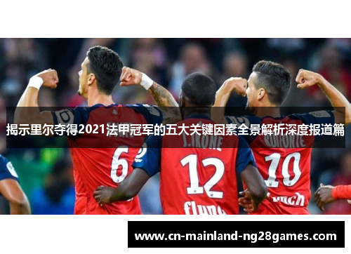 揭示里尔夺得2021法甲冠军的五大关键因素全景解析深度报道篇 揭示里尔夺得2021法甲冠军的五大关键因素全景解析深度报道篇