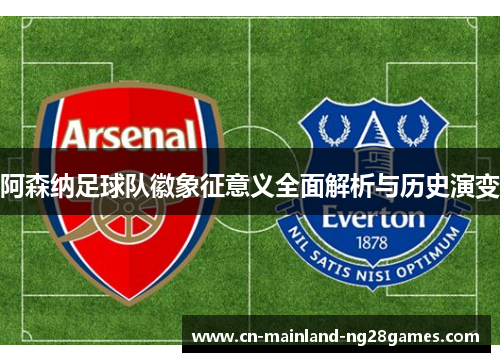 阿森纳足球队徽象征意义全面解析与历史演变