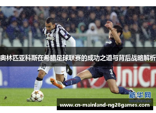 奥林匹亚科斯在希腊足球联赛的成功之道与背后战略解析 奥林匹亚科斯在希腊足球联赛的成功之道与背后战略解析