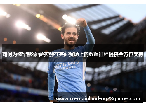如何为穆罕默德·萨拉赫在英超赛场上的辉煌征程提供全方位支持 如何为穆罕默德·萨拉赫在英超赛场上的辉煌征程提供全方位支持