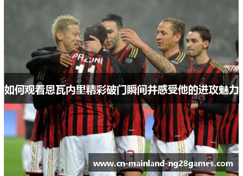 如何观看恩瓦内里精彩破门瞬间并感受他的进攻魅力