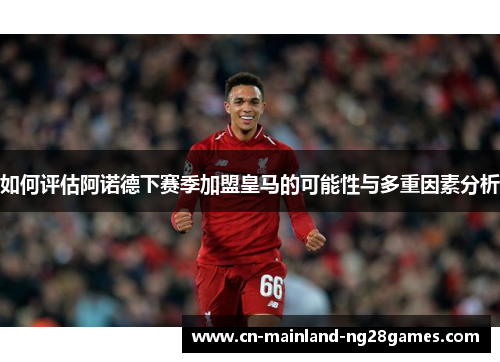 如何评估阿诺德下赛季加盟皇马的可能性与多重因素分析 如何评估阿诺德下赛季加盟皇马的可能性与多重因素分析