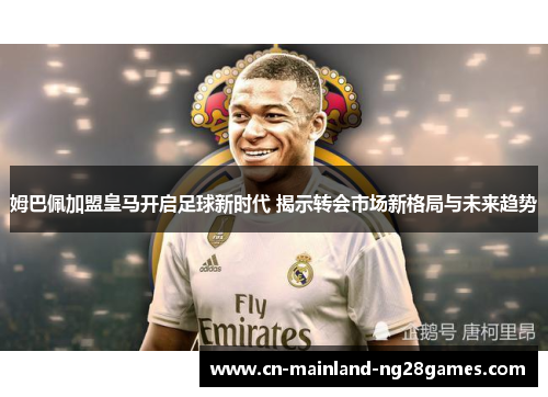 姆巴佩加盟皇马开启足球新时代 揭示转会市场新格局与未来趋势