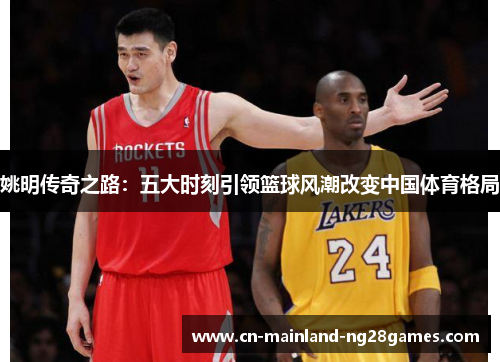 姚明传奇之路:五大时刻引领篮球风潮改变中国体育格局 姚明传奇之路:五大时刻引领篮球风潮改变中国体育格局
