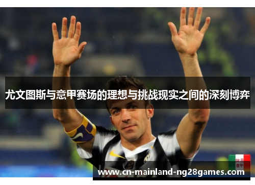 尤文图斯与意甲赛场的理想与挑战现实之间的深刻博弈 尤文图斯与意甲赛场的理想与挑战现实之间的深刻博弈
