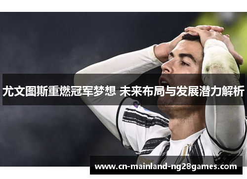 尤文图斯重燃冠军梦想 未来布局与发展潜力解析