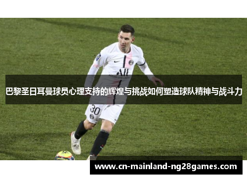 巴黎圣日耳曼球员心理支持的辉煌与挑战如何塑造球队精神与战斗力 巴黎圣日耳曼球员心理支持的辉煌与挑战如何塑造球队精神与战斗力