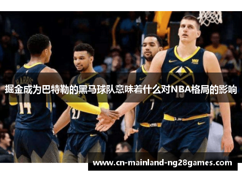 掘金成为巴特勒的黑马球队意味着什么对NBA格局的影响 掘金成为巴特勒的黑马球队意味着什么对NBA格局的影响