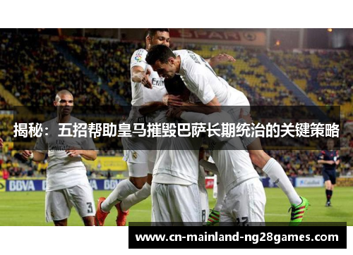 揭秘：五招帮助皇马摧毁巴萨长期统治的关键策略