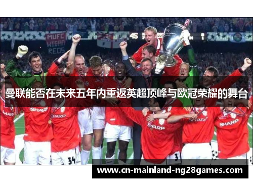 曼联能否在未来五年内重返英超顶峰与欧冠荣耀的舞台 曼联能否在未来五年内重返英超顶峰与欧冠荣耀的舞台