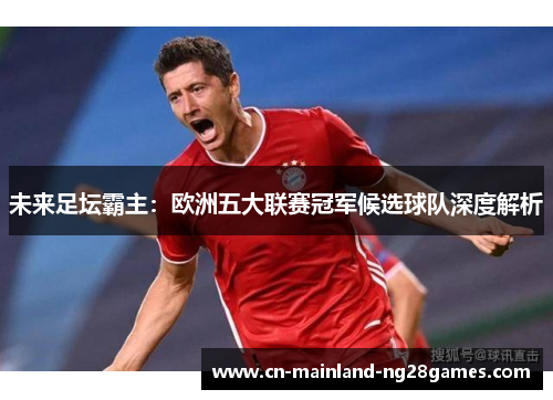 未来足坛霸主：欧洲五大联赛冠军候选球队深度解析