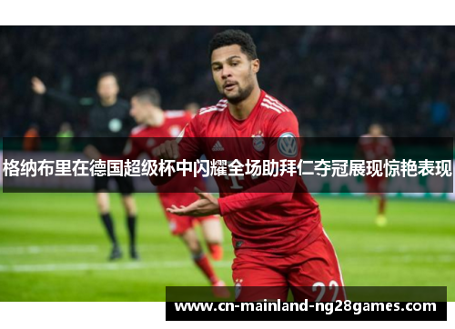 格纳布里在德国超级杯中闪耀全场助拜仁夺冠展现惊艳表现