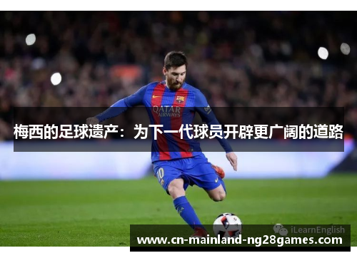 梅西的足球遗产：为下一代球员开辟更广阔的道路