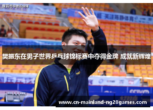樊振东在男子世界乒乓球锦标赛中夺得金牌 成就新辉煌
