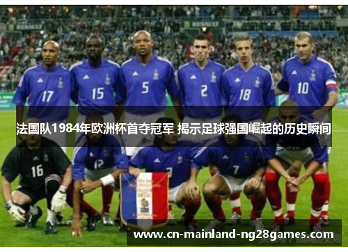 法国队1984年欧洲杯首夺冠军 揭示足球强国崛起的历史瞬间