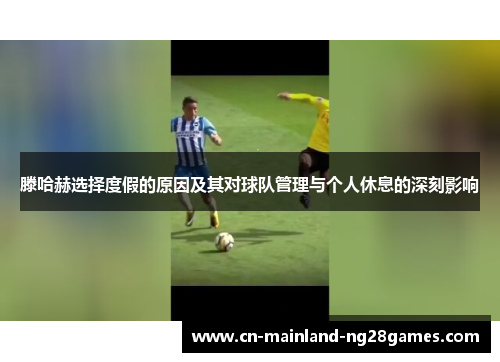 滕哈赫选择度假的原因及其对球队管理与个人休息的深刻影响 滕哈赫选择度假的原因及其对球队管理与个人休息的深刻影响