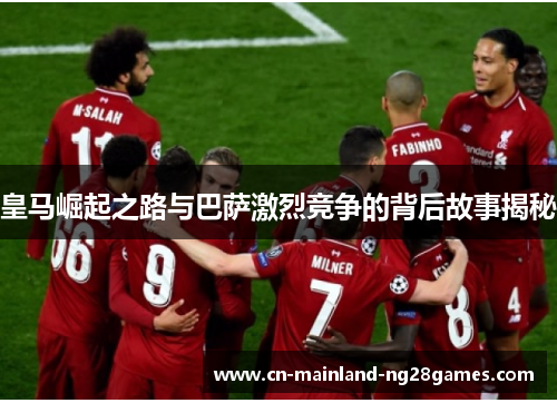 皇马崛起之路与巴萨激烈竞争的背后故事揭秘