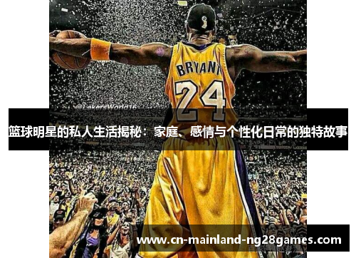 篮球明星的私人生活揭秘：家庭、感情与个性化日常的独特故事