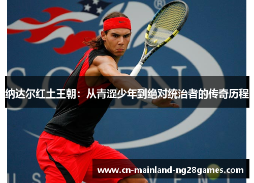 纳达尔红土王朝：从青涩少年到绝对统治者的传奇历程