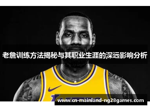 老詹训练方法揭秘与其职业生涯的深远影响分析