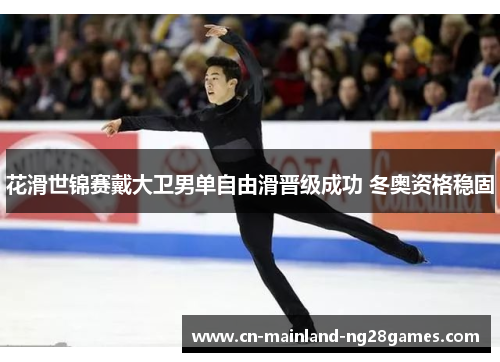 花滑世锦赛戴大卫男单自由滑晋级成功 冬奥资格稳固