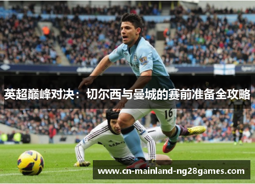 英超巅峰对决:切尔西与曼城的赛前准备全攻略 英超巅峰对决:切尔西与曼城的赛前准备全攻略