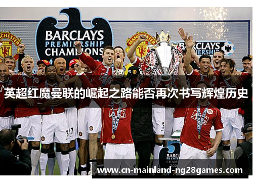 英超红魔曼联的崛起之路能否再次书写辉煌历史 英超红魔曼联的崛起之路能否再次书写辉煌历史