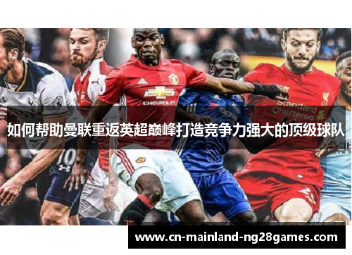 如何帮助曼联重返英超巅峰打造竞争力强大的顶级球队 如何帮助曼联重返英超巅峰打造竞争力强大的顶级球队