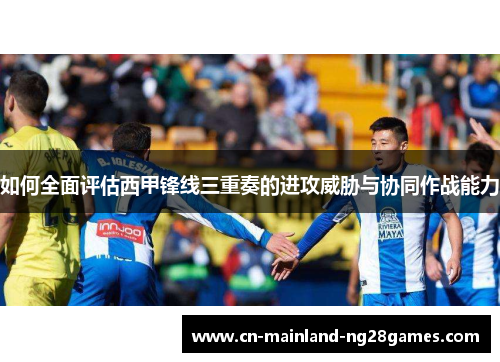 如何全面评估西甲锋线三重奏的进攻威胁与协同作战能力