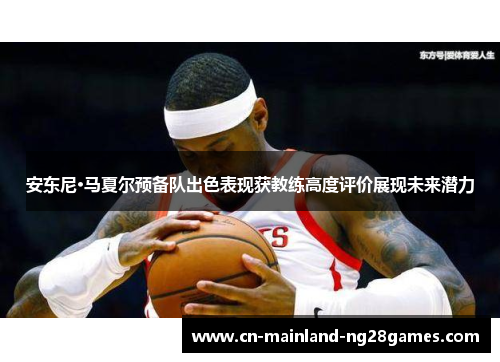 安东尼·马夏尔预备队出色表现获教练高度评价展现未来潜力