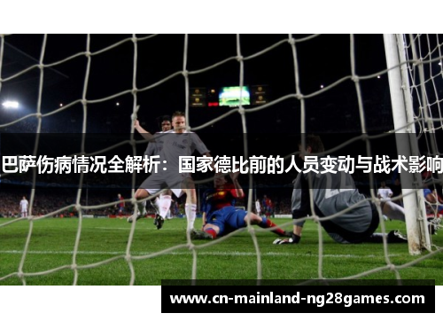 巴萨伤病情况全解析：国家德比前的人员变动与战术影响