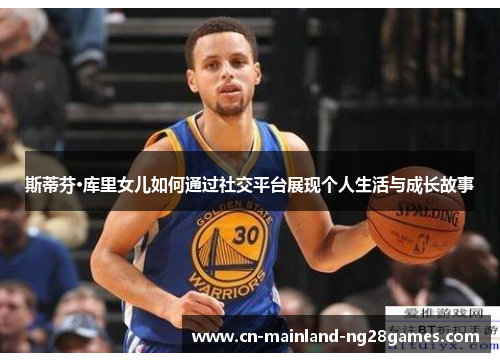 斯蒂芬·库里女儿如何通过社交平台展现个人生活与成长故事