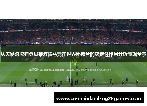 从关键对决看登贝莱对阵马竞在世界杯舞台的决定性作用分析表现全景